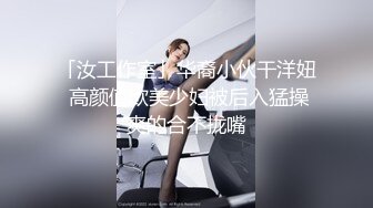 「汝工作室」华裔小伙干洋妞 高颜值欧美少妇被后入猛操爽的合不拢嘴