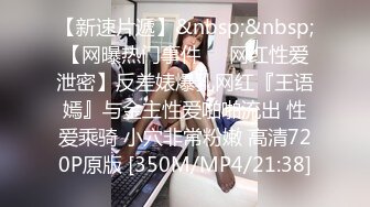 【新速片遞】&nbsp;&nbsp;【网曝热门事件❤️网红性爱泄密】反差婊爆乳网红『王语嫣』与金主性爱啪啪流出 性爱乘骑 小穴非常粉嫩 高清720P原版 [350M/MP4/21:38]