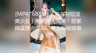 [MP4/ 688M] 无敌身材短发美少女！腰细胸大完美！居家操逼撸点极高，带上眼镜骑乘位