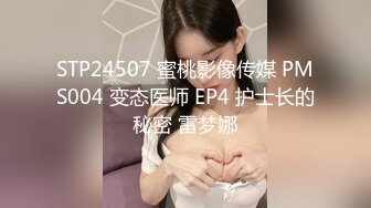 STP24507 蜜桃影像传媒 PMS004 变态医师 EP4 护士长的秘密 雷梦娜