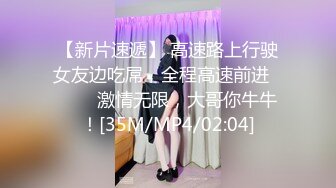 【新片速遞】 高速路上行驶女友边吃屌，全程高速前进❤️❤️激情无限，大哥你牛牛！[35M/MP4/02:04]