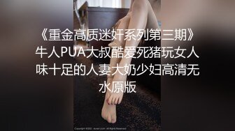 《重金高质迷奸系列第三期》牛人PUA大叔酷爱死猪玩女人味十足的人妻大奶少妇高清无水原版