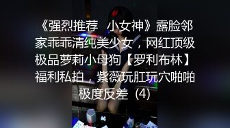 《强烈推荐✅小女神》露脸邻家乖乖清纯美少女，网红顶级极品萝莉小母狗【罗利布林】福利私拍，紫薇玩肛玩穴啪啪极度反差  (4)