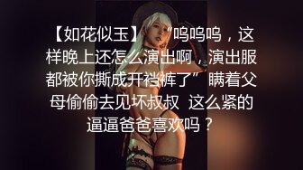 【如花似玉】⭐“呜呜呜，这样晚上还怎么演出啊，演出服都被你撕成开裆裤了”瞒着父母偷偷去见坏叔叔  这么紧的逼逼爸爸喜欢吗？