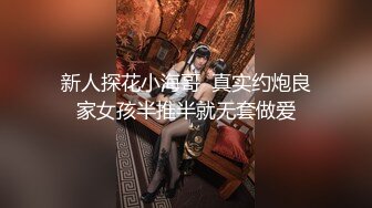 新人探花小海哥  真实约炮良家女孩半推半就无套做爱