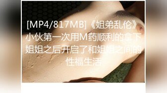 [MP4/817MB]《姐弟乱伦》小伙第一次用M药顺利的拿下姐姐之后开启了和姐姐之间的性福生活