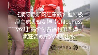 《顶级最新网红重磅》推特极品白虎大臀女神【ChloePussy69】高价付费福利第四弹~疯狂调教蜜穴高潮出水