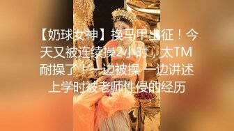 【奶球女神】换马甲出征！今天又被连续操2小时，太TM耐操了！一边被操 一边讲述上学时被老师性侵的经历