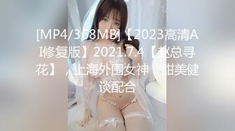 [MP4/368MB]【2023高清AI修复版】2021.7.4【赵总寻花】，上海外围女神，甜美健谈配合