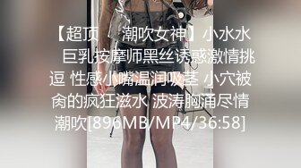 【超顶❤️潮吹女神】小水水✿ 巨乳按摩师黑丝诱惑激情挑逗 性感小嘴温润吸茎 小穴被肏的疯狂滋水 波涛胸涌尽情潮吹[896MB/MP4/36:58]