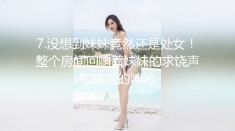 7.没想到妹妹竟然还是处女！整个房间回响着妹妹的求饶声和痛苦的呻吟