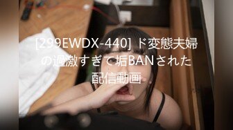 [299EWDX-440] ド変態夫婦の過激すぎて垢BANされた配信動画