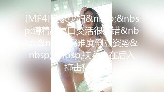 [MP4]良家少妇&nbsp;&nbsp;蹲着舔屌口交活很不错&nbsp;&nbsp;高难度倒立姿势&nbsp;&nbsp;扶着坐在后入撞击猛操