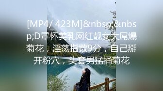 [MP4/ 423M]&nbsp;&nbsp;D罩杯美乳网红靓女大屌爆菊花，淫荡指数9分，自己掰开粉穴，头套男猛捅菊花