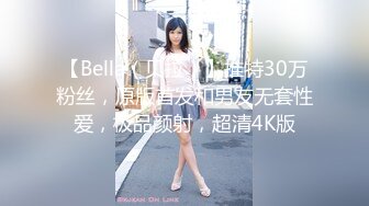 【Bella（贝拉）】推特30万粉丝，原版首发和男友无套性爱，极品颜射，超清4K版