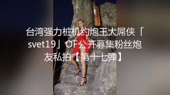 台湾强力桩机约炮王大屌侠「svet19」OF公开募集粉丝炮友私拍【第十七弹】