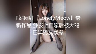 P站网红『LonelyMeow』最新作品 沙发上自慰后被大鸡巴洋男友暴操