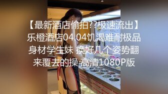 【最新酒店偷拍??极速流出】乐橙酒店04.04饥渴难耐极品身材学生妹 换好几个姿势翻来覆去的操 高清1080P版