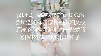 [2DF2] 表哥扶贫站街女洗浴会所选妃样子淳朴的少妇女技师洗浴胸推漫游啪啪一条龙服务[MP4/124MB][BT种子]