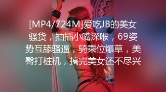 [MP4/724M]爱吃JB的美女骚货，抽插小嘴深喉，69姿势互舔骚逼，骑乘位爆草，美臀打桩机，搞完美女还不尽兴