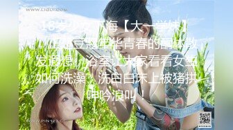 18岁少女下海【大一学妹】，正是豆蔻年华青春的酮体散发遐想，浴室让大家看看女生如何洗澡，洗白白床上被猪拱 呻吟浪叫！