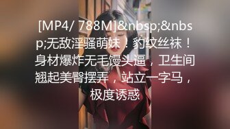 [MP4/ 788M]&nbsp;&nbsp;无敌淫骚萌妹！豹纹丝袜！身材爆炸无毛馒头逼，卫生间翘起美臀摆弄，站立一字马，极度诱惑