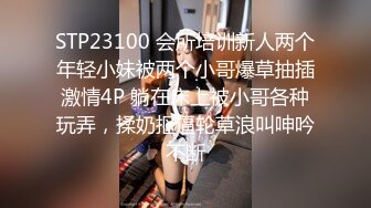 STP23100 会所培训新人两个年轻小妹被两个小哥爆草抽插激情4P 躺在床上被小哥各种玩弄，揉奶抠逼轮草浪叫呻吟不断