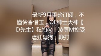 ⚫️⚫️最新9月重磅订阅，不懂怜香惜玉，OF绅士大神【D先生】私拍④，凌辱M控受虐狂母狗，鞭打