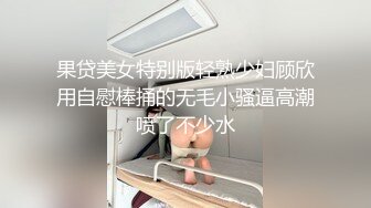 果贷美女特别版轻熟少妇顾欣用自慰棒捅的无毛小骚逼高潮喷了不少水