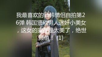 我最喜欢的日韩情侣自拍第26弹 韩国猥琐男人迷奸小美女，这女的实在是太美了，绝世颜值！ (1)