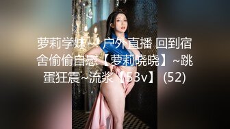 萝莉学妹~! 户外直播 回到宿舍偷偷自慰【萝莉晓晓】~跳蛋狂震~流浆【53v】 (52)