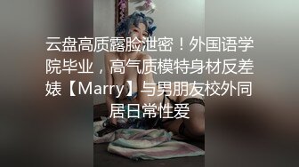 云盘高质露脸泄密！外国语学院毕业，高气质模特身材反差婊【Marry】与男朋友校外同居日常性爱