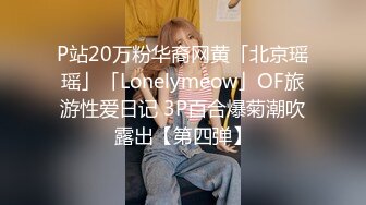 P站20万粉华裔网黄「北京瑶瑶」「Lonelymeow」OF旅游性爱日记 3P百合爆菊潮吹露出【第四弹】