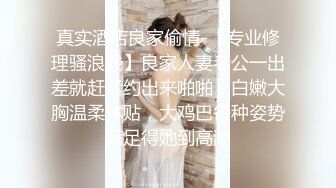 真实酒店良家偷情-【专业修理骚浪贱】良家人妻老公一出差就赶紧约出来啪啪，白嫩大胸温柔体贴，大鸡巴各种姿势满足得她到高潮