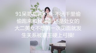 91呆哥高端约会-不远千里偷偷跑来和我见面,还是处女的大二美女不想第一次见面就发生关系被霸王硬上弓操!