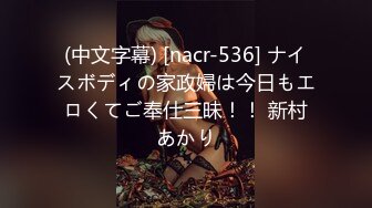 (中文字幕) [nacr-536] ナイスボディの家政婦は今日もエロくてご奉仕三昧！！ 新村あかり