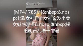 [MP4/ 785M]&nbsp;&nbsp;七彩女神月光女神金发小美女魅惑淫语&nbsp;&nbsp;操的胡言乱语干懵逼