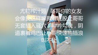 ✿尤物榨汁姬✿哥哥你的女友会像我这样嘛撅着屁股让哥哥无套插入骚穴，呻吟勾魂，阴道裹着鸡巴让小哥快速抽插浪叫不止