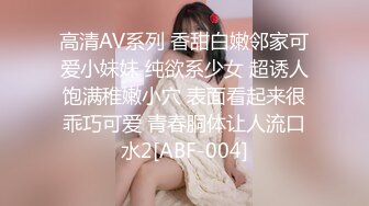 高清AV系列 香甜白嫩邻家可爱小妹妹 纯欲系少女 超诱人饱满稚嫩小穴 表面看起来很乖巧可爱 青春胴体让人流口水2[ABF-004]