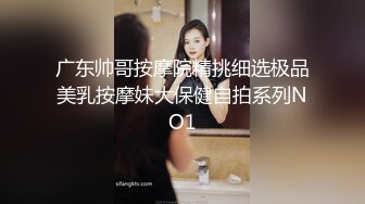 广东帅哥按摩院精挑细选极品美乳按摩妹大保健自拍系列NO1