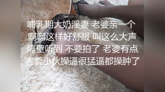 哺乳期大奶淫妻 老婆亲一个 啊啊这样好舒服 叫这么大声隔壁听到 不要拍了 老婆有点害羞小伙操逼很猛逼都操肿了