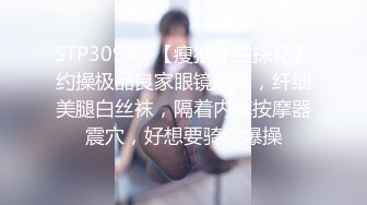 STP30945 【瘦猴先生探花】约操极品良家眼镜嫩妹，纤细美腿白丝袜，隔着内裤按摩器震穴，好想要骑乘爆操