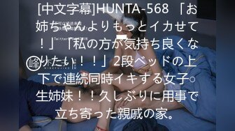 [中文字幕]HUNTA-568 「お姉ちゃんよりもっとイカせて！」「私の方が気持ち良くなりたい！！」2段ベッドの上下で連続同時イキする女子○生姉妹！！久しぶりに用事で立ち寄った親戚の家。