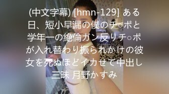 (中文字幕) [hmn-129] ある日、短小早漏の僕のチ○ポと学年一の絶倫ガン反りチ○ポが入れ替わり振られかけの彼女を死ぬほどイカせて中出し三昧 月野かすみ