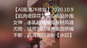 【AI高清2K修复】2020.10.9【肌肉佬探花】偷拍极品外围女神，丰乳翘臀魔鬼身材风骚尤物，猛男激战淫声浪语娇喘不断，高清源码录制【水印】