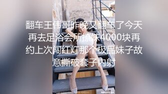 翻车王伟哥昨晚又翻车了今天再去足浴会所撩妹4000块再约上次闯红灯那个极品妹子故意撕破套子内射