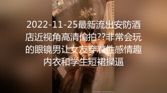 2022-11-25最新流出安防酒店近视角高清偷拍??非常会玩的眼镜男让女友穿着性感情趣内衣和学生短裙操逼