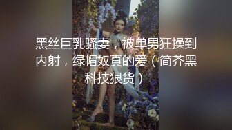 黑丝巨乳骚妻，被单男狂操到内射，绿帽奴真的爱（简芥黑科技狠货）