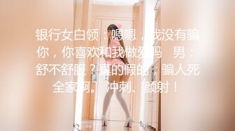 银行女白领：嗯嗯，我没有骗你，你喜欢和我做爱吗   男：舒不舒服？真的假的，骗人死全家啊。 冲刺、颜射！