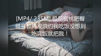 [MP4/ 235M] 极品蜜桃肥臀健身教练发浪约我吃饭没想到吃完饭就把我！